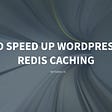How to Speed up WordPress with Redis Caching