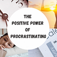 The Positives of Procrastinating