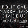 Political Narratives Divide Us (That’s What They Want)!