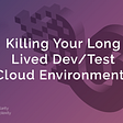 Killing Your Long Lived Dev/Test Cloud Environments