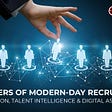The Drivers of Modern-Day Recruitment- Automation, Talent Intelligence & Digital Assistance