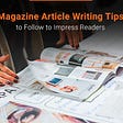Magazine Article Writing Tips to Follow to Impress Readers