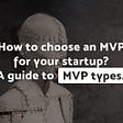 How to choose an MVP for your startup? A guide to MVP types.