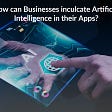 How Can Businesses Apply Artificial Intelligence To their Apps?