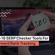 Top 10 SERP Checker Tools For Keyword Rank Tracking