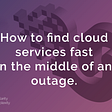 How to find cloud services fast in the middle of an outage