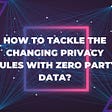 How to Tackle the Changing Privacy Rules With Zero Party Data?