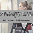 How to Make an Empathetic Customer Experience the Center of Your Business in 2022 | Erik Halvorsen