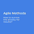 Agile Methods: how to survive the anxiety for results?