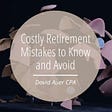 Costly Retirement Mistakes to Know and Avoid
