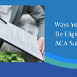 Ways You May be Eligible for ACA Subsidies