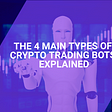 The 4 Main Types of Crypto Trading Bots Explained