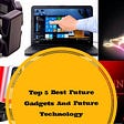 Top 5 Best Future Gadgets And Future Technology in Hindi(शीर्ष 5 सर्वश्रेष्ठ भविष्य के गैजेट्स और…