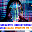 Why do you need to invest in Unstructured data analytics for improving customer acquisition and…