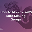 How to Monitor AWS Auto Scaling Groups
