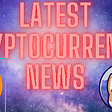 latest cryptocurrency news