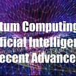 Quantum Computing and Artificial Intelligence Recent Advances