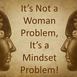 It’s Not a Woman Problem, It’s a Mindset Problem