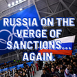 Russia On The Verge Of Sanctions… Again.