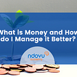 What is Money and How do Manage it Better?