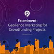 Experiment: GeoFence Marketing for Crowdfunding Projects