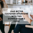 Lead better customer interviews with this downloadable guide