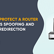How to protect a router from DNS spoofing and traffic redirection