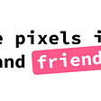 “the pixels inc” and friends