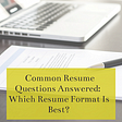 Common Resume Questions Answered: Which Resume Format Is Best?