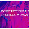 BEHIND EVERY SUCCESSFUL MAN, THERE IS A STRONG WOMAN