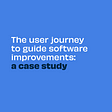 The user journey to guide software improvements: a case study