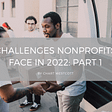 Challenges Nonprofits Face in 2022: Part 1