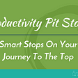 Productivity Pit Stops: Smart Stops On Your Journey To The Top
