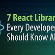 7 React Libraries Every Developer Should Know About
