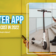E-Scooter App Development Cost in 2022- A Quick Overview!