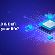 How Web 3.0 & Defi Can Impact Your Life?