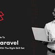 Complete Guide To Hire Laravel Programmers With The Right Skill Set