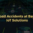 PUT ROAD ACCIDENTS AT BAY WITH IOT SOLUTIONSPUT ROAD ACCIDENTS AT BAY WITH IOT SOLUTIONS.