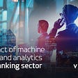 The impact of machine learning and analytics on the banking sector
