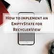 How to implement an EmptyState for RecyclerView