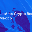 LatAm’s Crypto Boom: Mexico