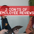 2 Don’ts of Employee Reviews
