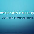 #2 Design Patterns — Constructor Pattern