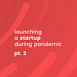 Launching a startup during pandemic. PART 2.