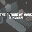 The Future of Work is Human