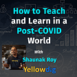 How to teach and learn in a post-COVID world with Shaunak Roy