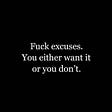 FUCK EXCUSES… You either want it or you don’t want it.
