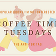 Coffee Time Tuesdays: The Anti-TBR — Popular Books I Will Never Read