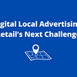 Digital Local Advertising: Retailer’s Next Challenge