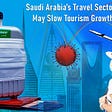 Saudi Arabia’s Travel Sector Challenges May Slow Tourism Growth Post Covid